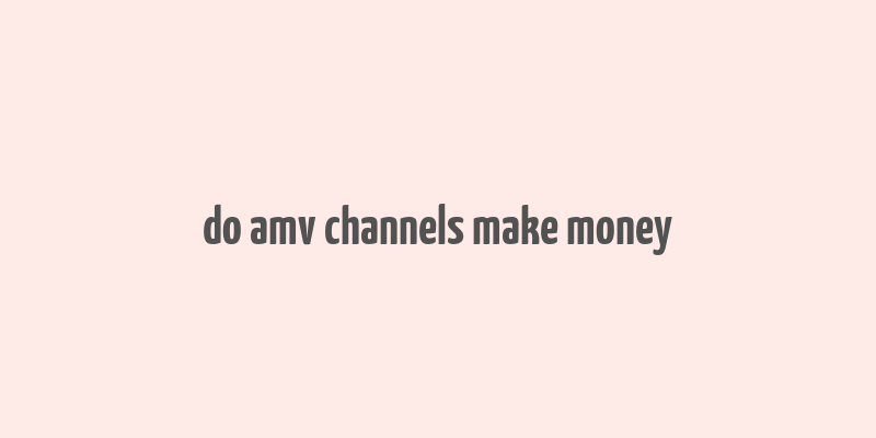 do amv channels make money