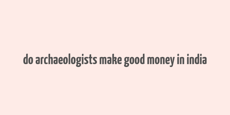 do archaeologists make good money in india