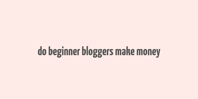 do beginner bloggers make money