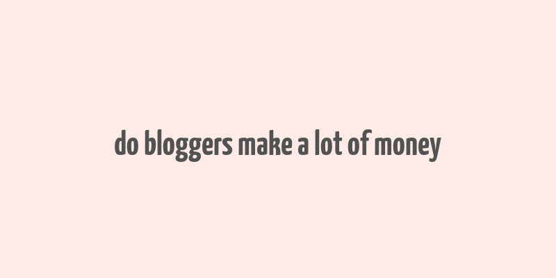 do bloggers make a lot of money