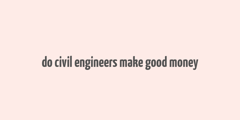 do civil engineers make good money