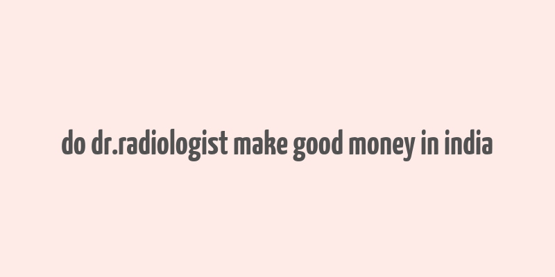 do dr.radiologist make good money in india