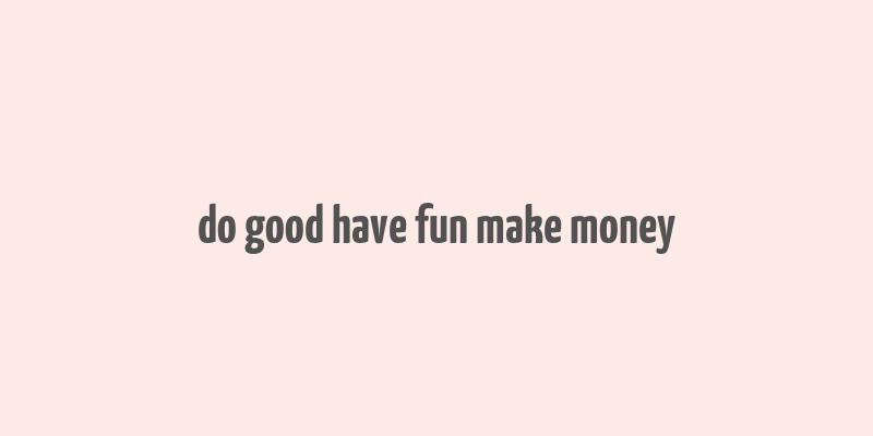 do good have fun make money