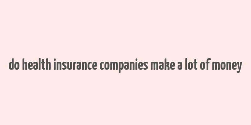 do health insurance companies make a lot of money