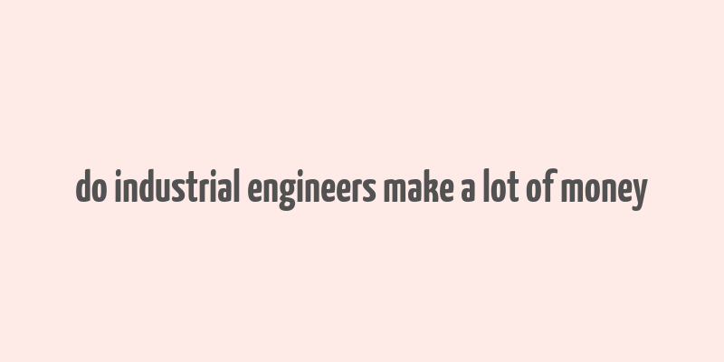 do industrial engineers make a lot of money