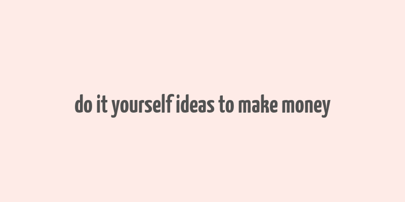 do it yourself ideas to make money