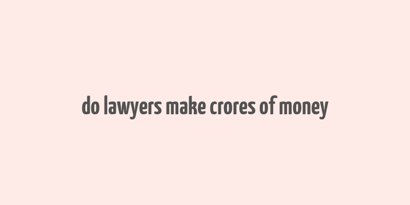 do lawyers make crores of money