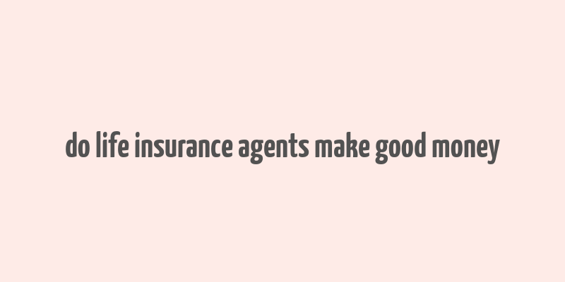 do life insurance agents make good money