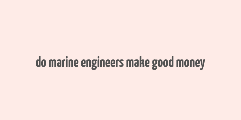 do marine engineers make good money