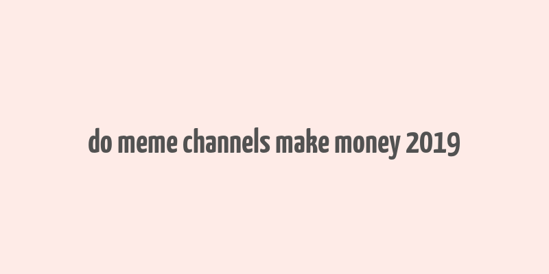 do meme channels make money 2019