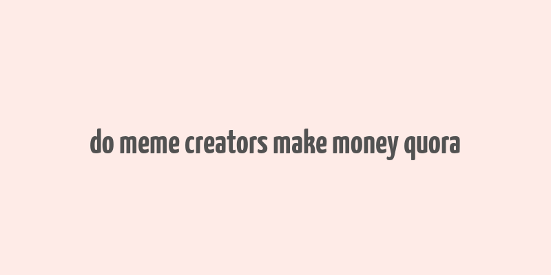 do meme creators make money quora