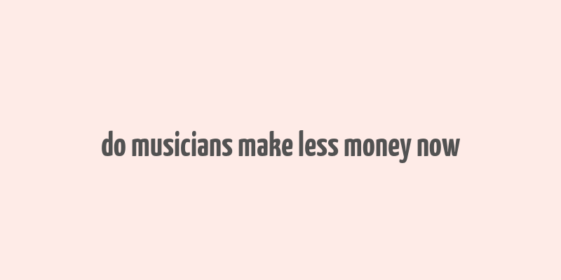 do musicians make less money now