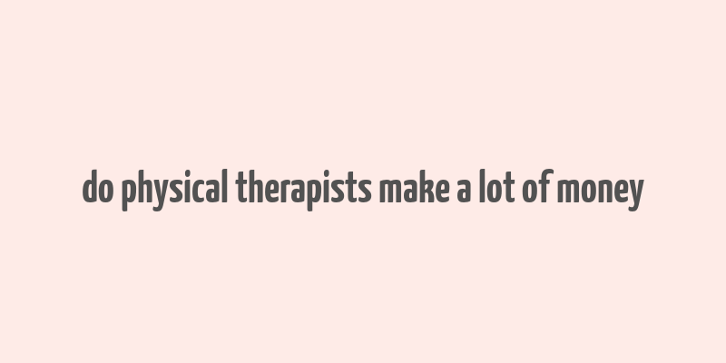 do physical therapists make a lot of money