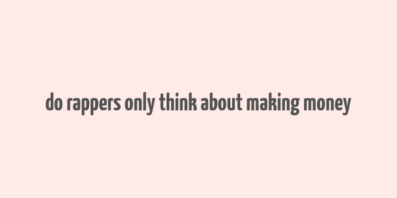 do rappers only think about making money