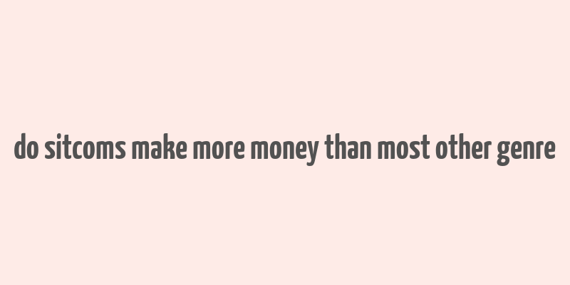 do sitcoms make more money than most other genre