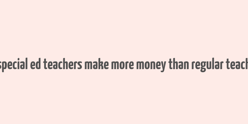 do special ed teachers make more money than regular teachers