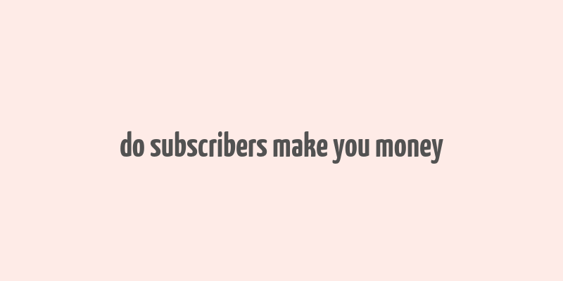 do subscribers make you money