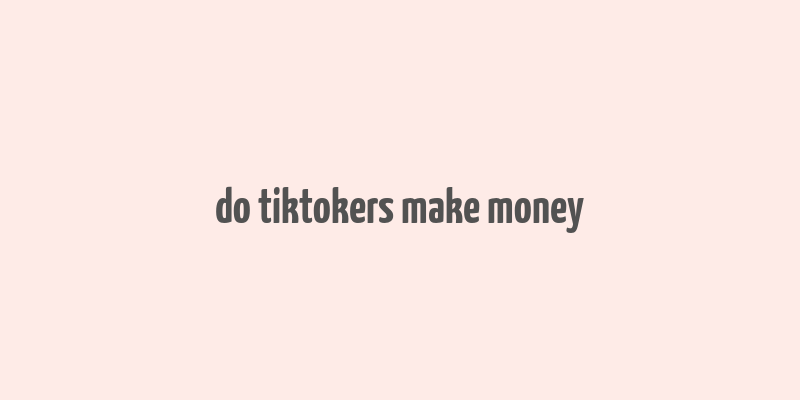 do tiktokers make money