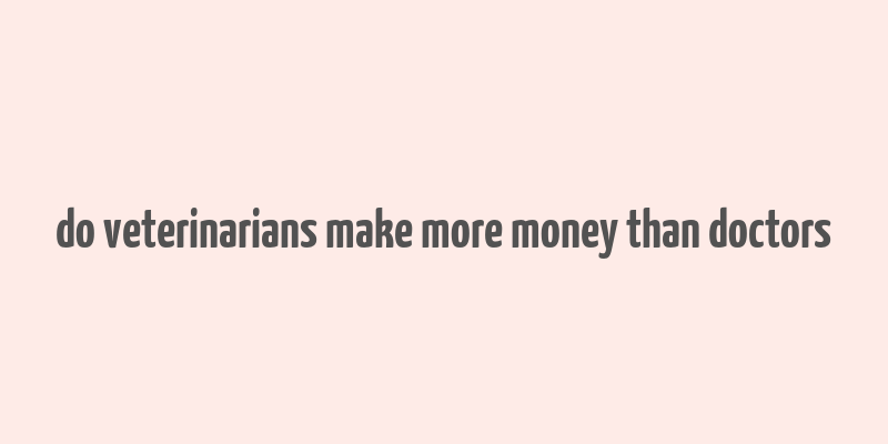 do veterinarians make more money than doctors