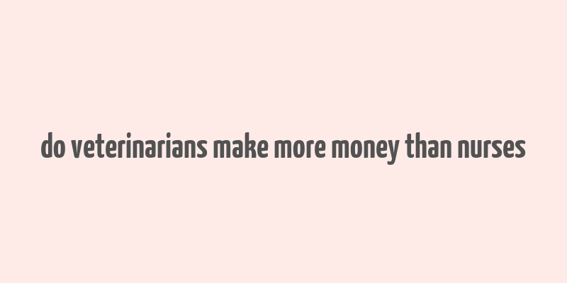 do veterinarians make more money than nurses