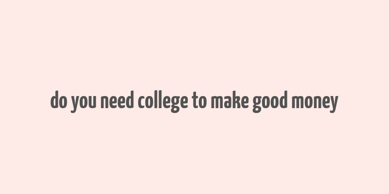 do you need college to make good money