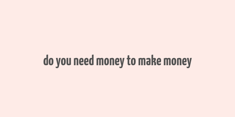 do you need money to make money