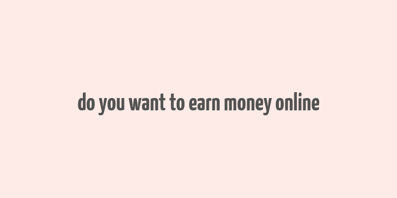 do you want to earn money online