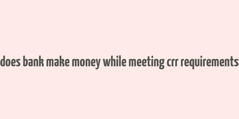 does bank make money while meeting crr requirements