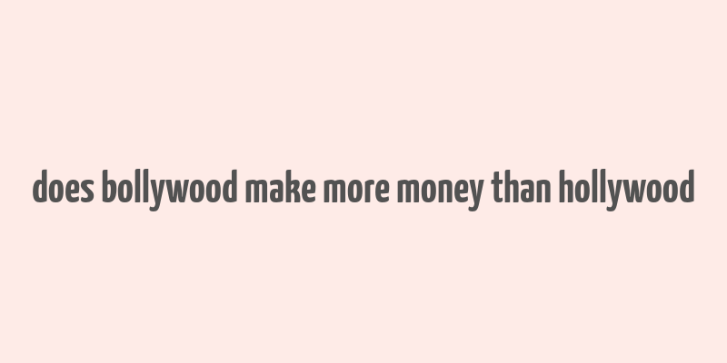 does bollywood make more money than hollywood