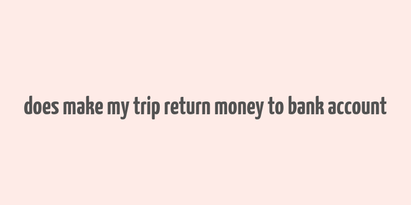 does make my trip return money to bank account