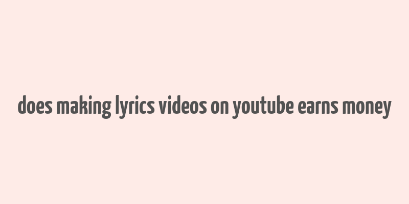 does making lyrics videos on youtube earns money