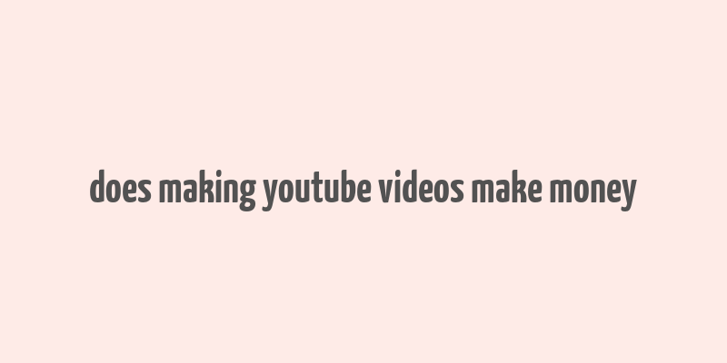 does making youtube videos make money