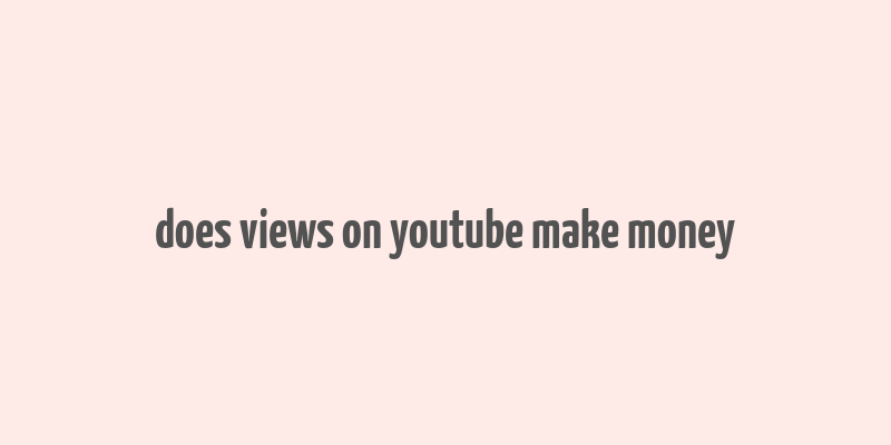 does views on youtube make money