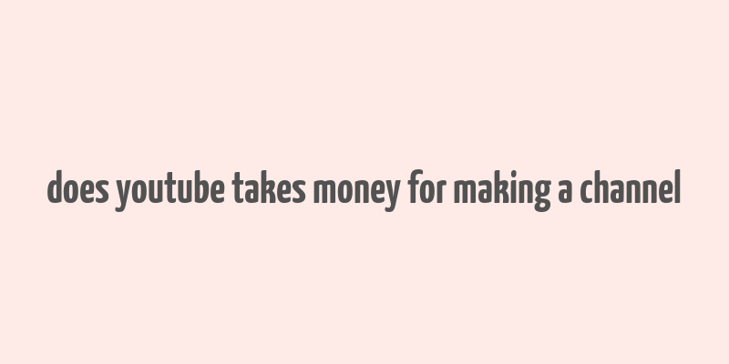 does youtube takes money for making a channel