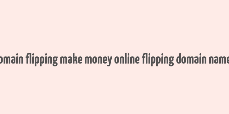 domain flipping make money online flipping domain names