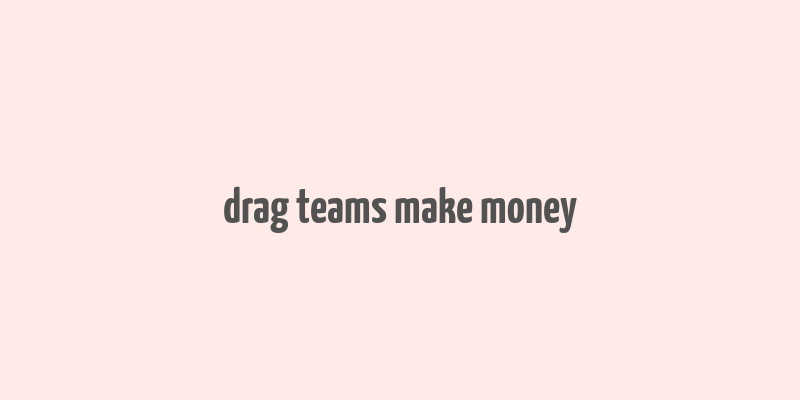 drag teams make money