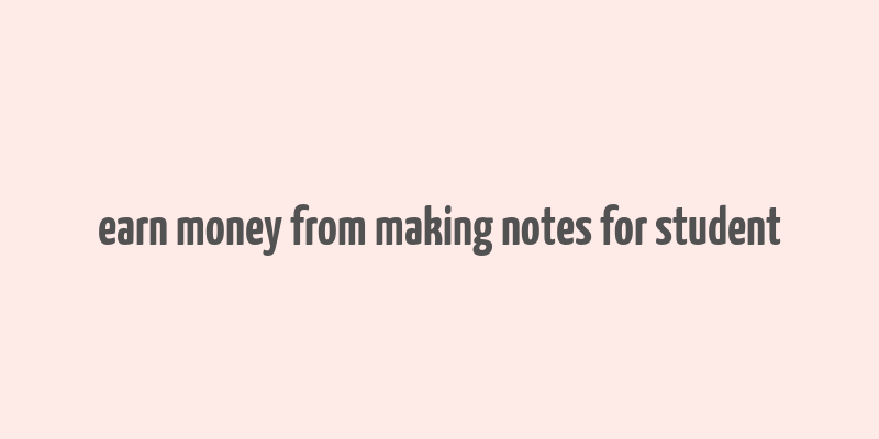 earn money from making notes for student