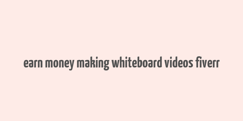 earn money making whiteboard videos fiverr