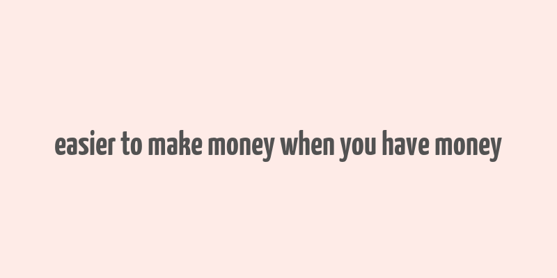 easier to make money when you have money