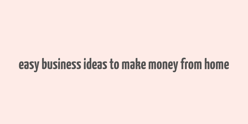 easy business ideas to make money from home