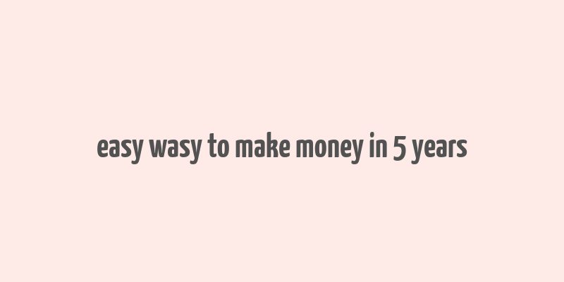 easy wasy to make money in 5 years