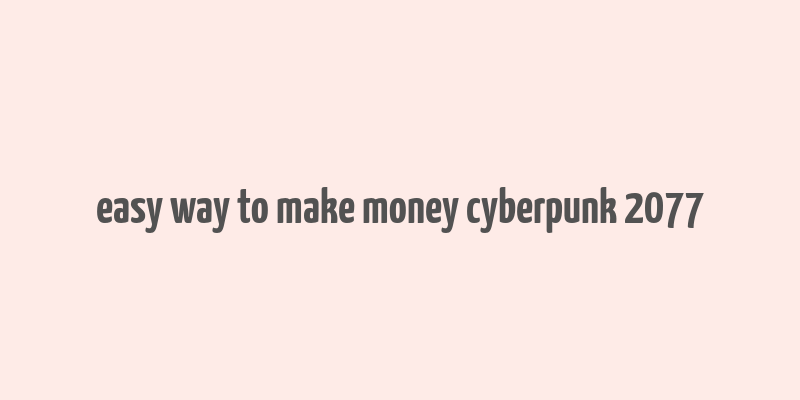 easy way to make money cyberpunk 2077