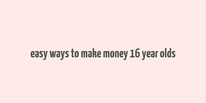 easy ways to make money 16 year olds