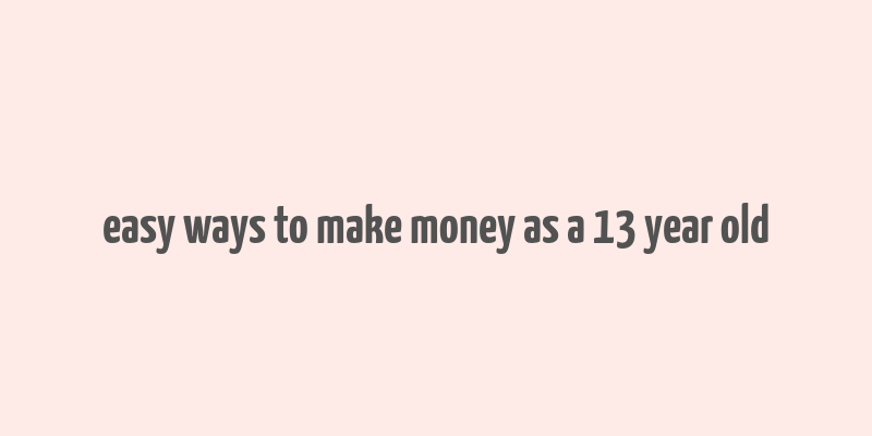 easy ways to make money as a 13 year old