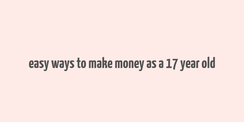 easy ways to make money as a 17 year old