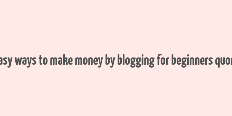 easy ways to make money by blogging for beginners quora