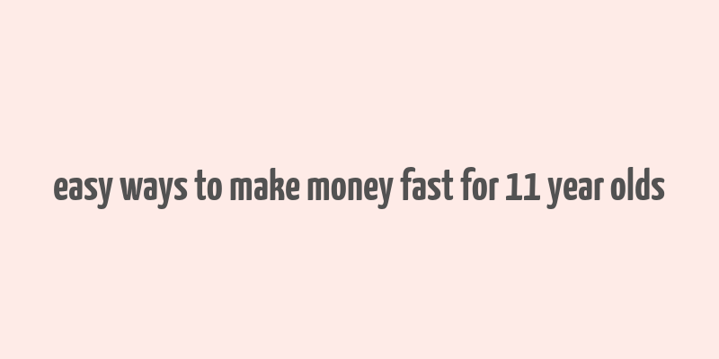 easy ways to make money fast for 11 year olds