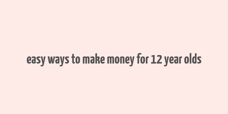 easy ways to make money for 12 year olds