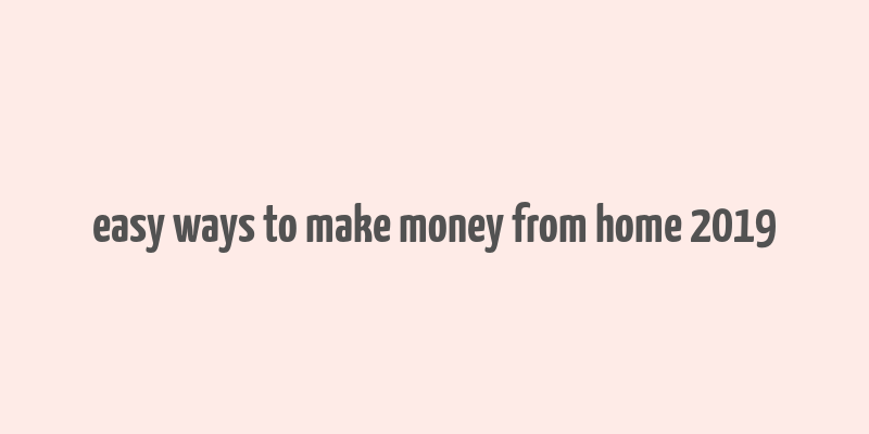 easy ways to make money from home 2019