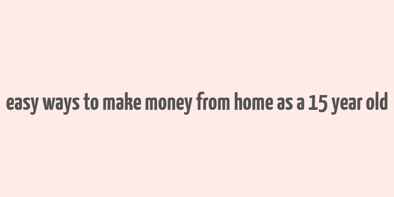 easy ways to make money from home as a 15 year old